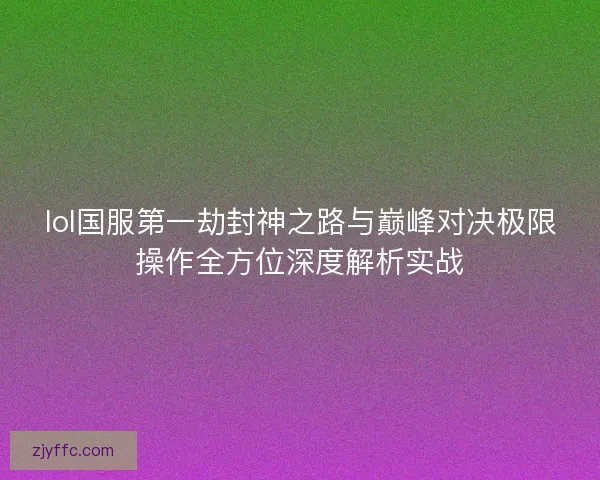 lol国服第一劫封神之路与巅峰对决极限操作全方位深度解析实战