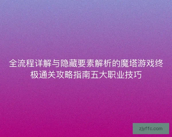 全流程详解与隐藏要素解析的魔塔游戏终极通关攻略指南五大职业技巧