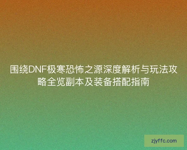 围绕DNF极寒恐怖之源深度解析与玩法攻略全览副本及装备搭配指南