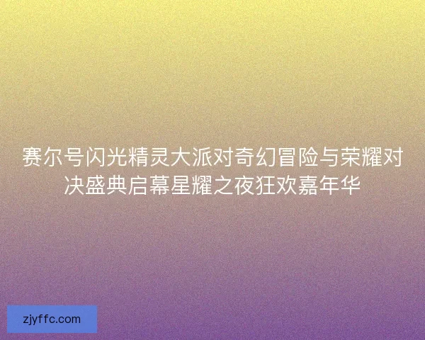 赛尔号闪光精灵大派对奇幻冒险与荣耀对决盛典启幕星耀之夜狂欢嘉年华