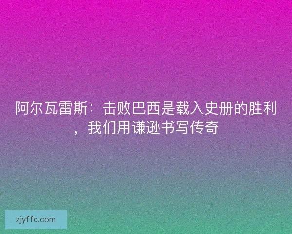 阿尔瓦雷斯：击败巴西是载入史册的胜利，我们用谦逊书写传奇