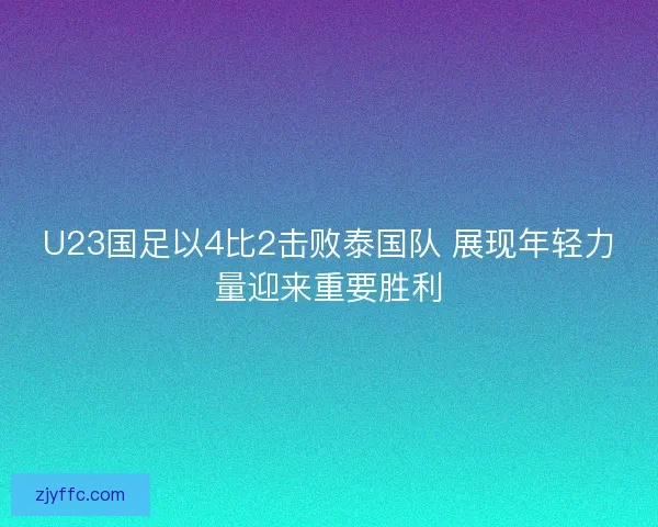 U23国足以4比2击败泰国队 展现年轻力量迎来重要胜利
