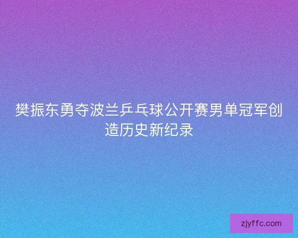 樊振东勇夺波兰乒乓球公开赛男单冠军创造历史新纪录